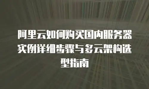 阿里云如何购买国内服务器实例详细步骤与多云架构选型指南