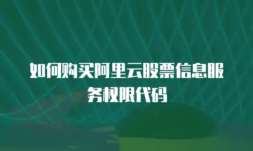 如何购买阿里云股票信息服务权限代码