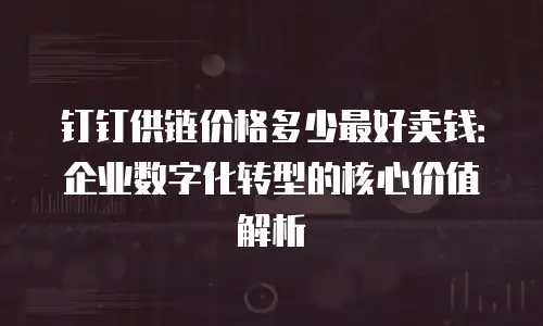 钉钉供链价格多少最好卖钱：企业数字化转型的核心价值解析