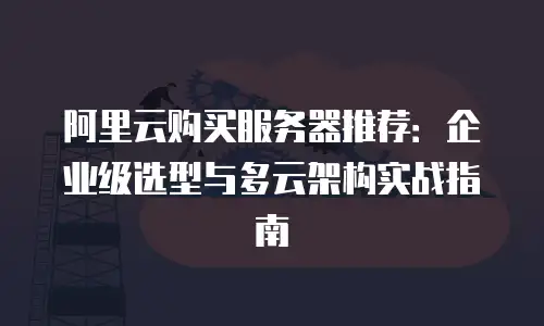 阿里云购买服务器推荐：企业级选型与多云架构实战指南