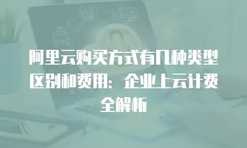 阿里云购买方式有几种类型区别和费用：企业上云计费全解析