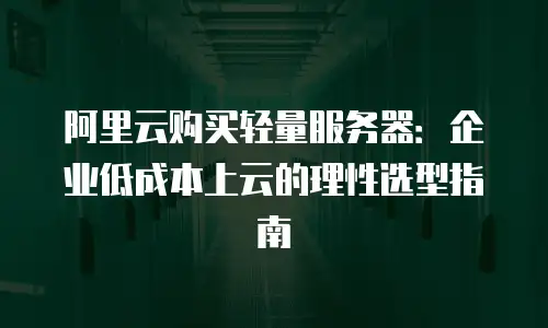 阿里云购买轻量服务器：企业低成本上云的理性选型指南
