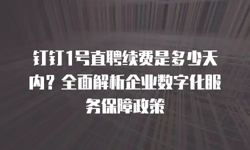 钉钉1号直聘续费是多少天内？全面解析企业数字化服务保障政策