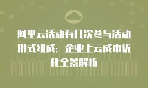 阿里云活动有几次参与活动形式组成：企业上云成本优化全景解析