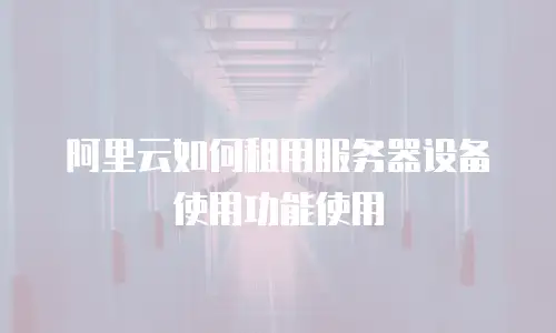 阿里云如何租用服务器设备使用功能使用