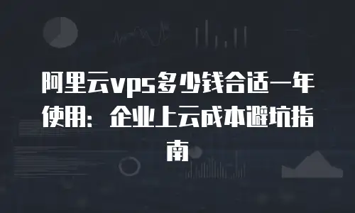 阿里云vps多少钱合适一年使用：企业上云成本避坑指南
