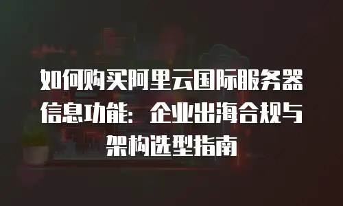 如何购买阿里云国际服务器信息功能：企业出海合规与架构选型指南