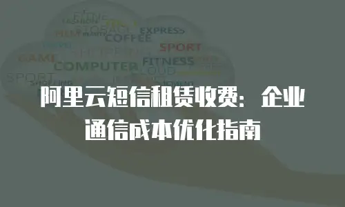 阿里云短信租赁收费：企业通信成本优化指南