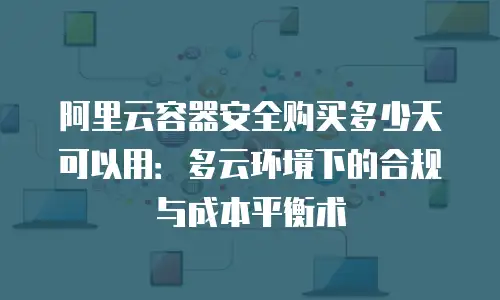 阿里云容器安全购买多少天可以用：多云环境下的合规与成本平衡术