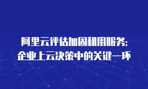 阿里云评估加固租用服务：企业上云决策中的关键一环