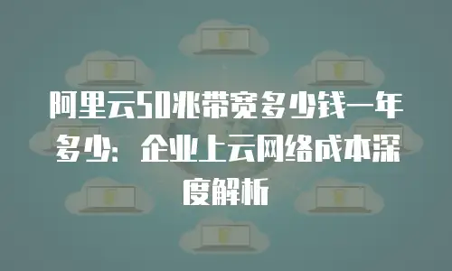 阿里云50兆带宽多少钱一年多少：企业上云网络成本深度解析