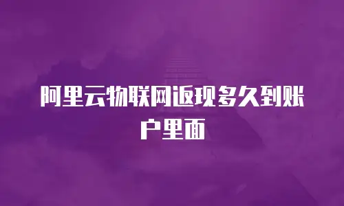 阿里云物联网返现多久到账户里面