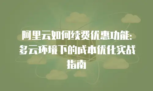 阿里云如何续费优惠功能：多云环境下的成本优化实战指南