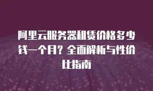 阿里云服务器租赁价格多少钱一个月？全面解析与性价比指南