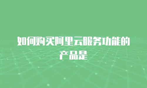 如何购买阿里云服务功能的产品是