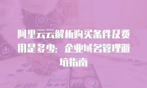 阿里云云解析购买条件及费用是多少：企业域名管理避坑指南