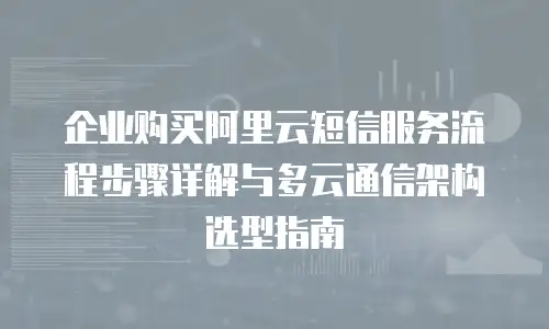 企业购买阿里云短信服务流程步骤详解与多云通信架构选型指南