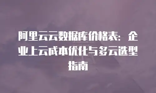 阿里云云数据库价格表：企业上云成本优化与多云选型指南