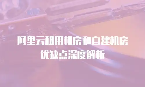 阿里云租用机房和自建机房优缺点深度解析