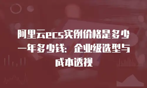 阿里云ecs实例价格是多少一年多少钱：企业级选型与成本透视