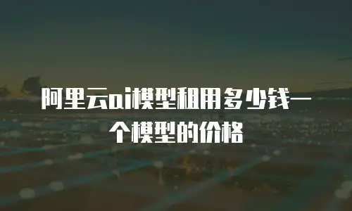 阿里云ai模型租用多少钱一个模型的价格