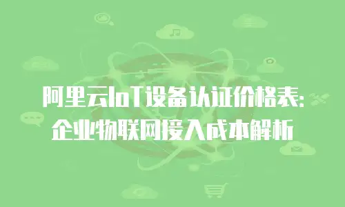 阿里云IoT设备认证价格表：企业物联网接入成本解析
