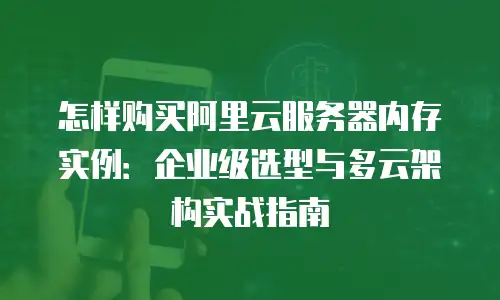 怎样购买阿里云服务器内存实例：企业级选型与多云架构实战指南