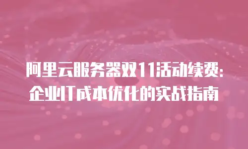 阿里云服务器双11活动续费：企业IT成本优化的实战指南