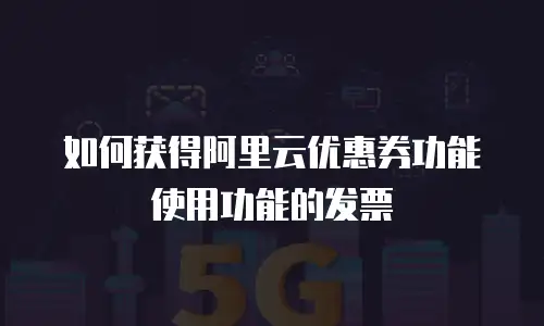 如何获得阿里云优惠券功能使用功能的发票