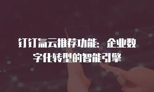 钉钉氚云推荐功能：企业数字化转型的智能引擎