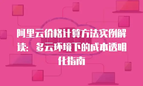 阿里云价格计算方法实例解读：多云环境下的成本透明化指南