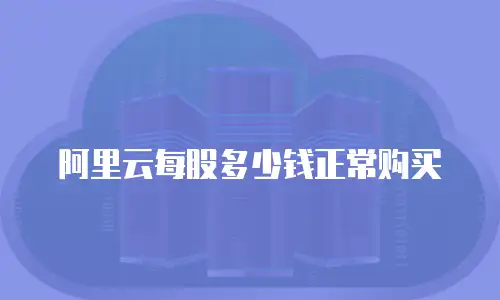 阿里云每股多少钱正常购买