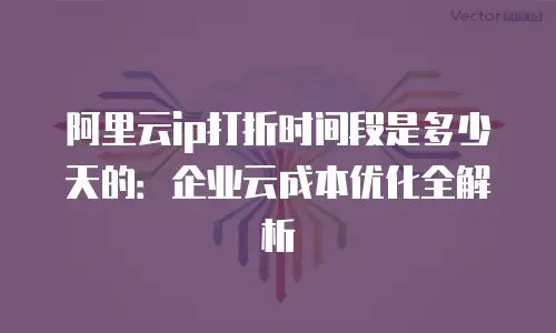 阿里云ip打折时间段是多少天的：企业云成本优化全解析