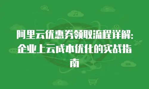 阿里云优惠券领取流程详解：企业上云成本优化的实战指南