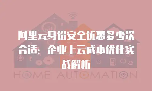 阿里云身份安全优惠多少次合适：企业上云成本优化实战解析
