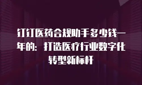 钉钉医药合规助手多少钱一年的：打造医疗行业数字化转型新标杆