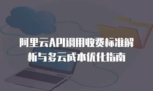 阿里云API调用收费标准解析与多云成本优化指南