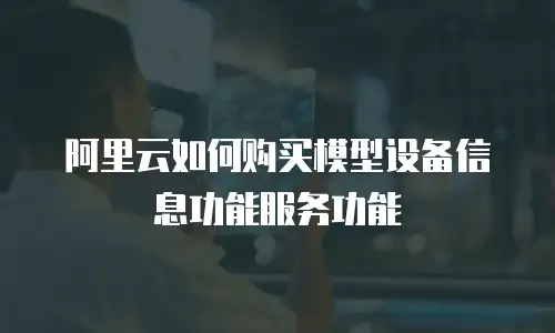 阿里云如何购买模型设备信息功能服务功能