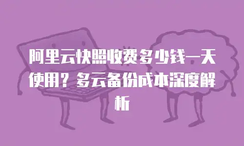 阿里云快照收费多少钱一天使用？多云备份成本深度解析