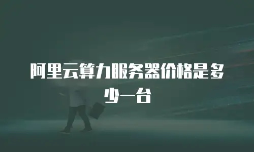 阿里云算力服务器价格是多少一台