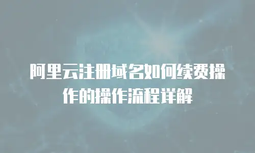 阿里云注册域名如何续费操作的操作流程详解