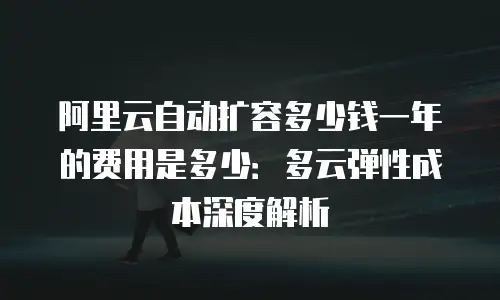 阿里云自动扩容多少钱一年的费用是多少：多云弹性成本深度解析