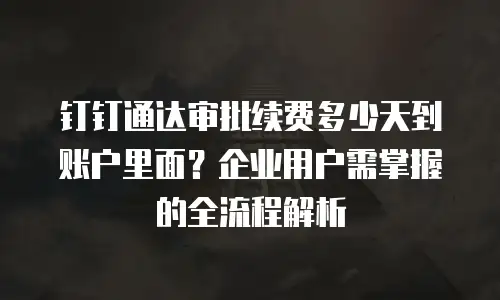 钉钉通达审批续费多少天到账户里面？企业用户需掌握的全流程解析