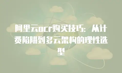 阿里云ocr购买技巧：从计费陷阱到多云架构的理性选型