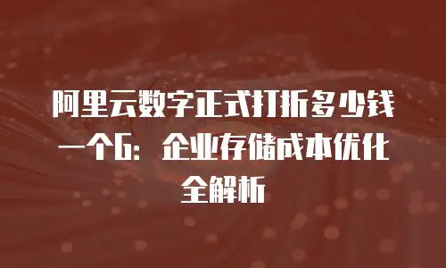 阿里云数字正式打折多少钱一个G：企业存储成本优化全解析