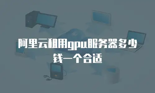 阿里云租用gpu服务器多少钱一个合适