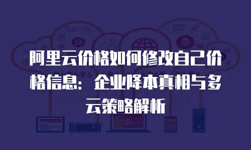 阿里云价格如何修改自己价格信息：企业降本真相与多云策略解析