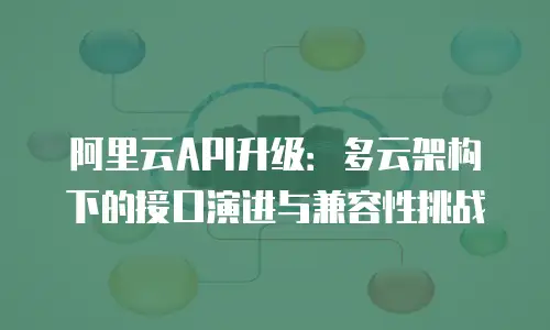 阿里云API升级：多云架构下的接口演进与兼容性挑战