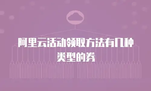 阿里云活动领取方法有几种类型的券