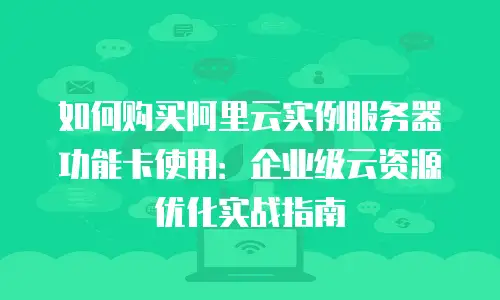 如何购买阿里云实例服务器功能卡使用：企业级云资源优化实战指南